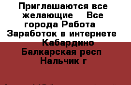 Приглашаются все желающие! - Все города Работа » Заработок в интернете   . Кабардино-Балкарская респ.,Нальчик г.